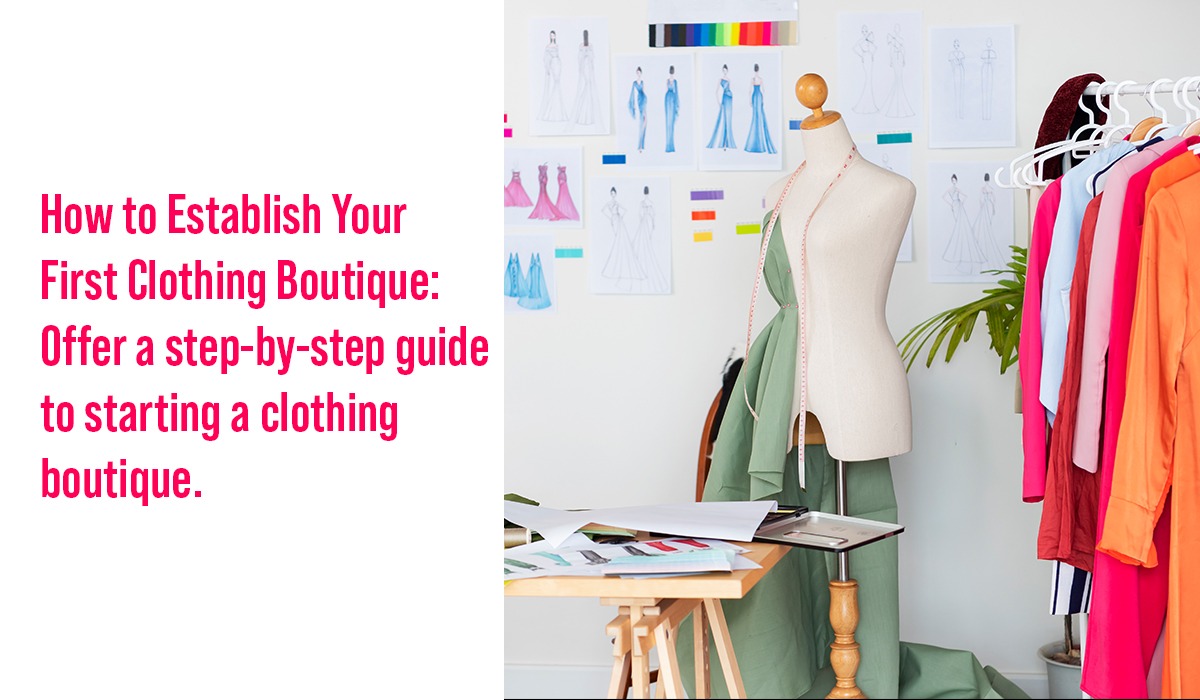 How to Establish Your First Clothing Boutique: Offer a step-by-step guide to starting a clothing boutique